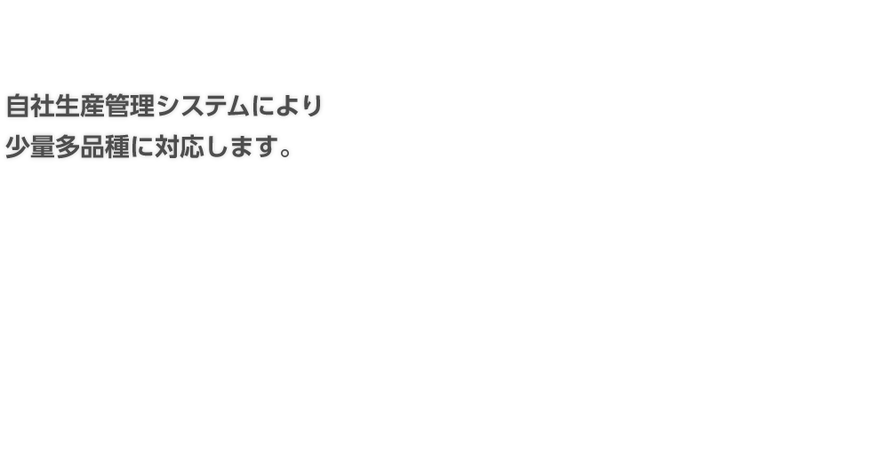 自社生産管理システムにより少量多品種に対応します。