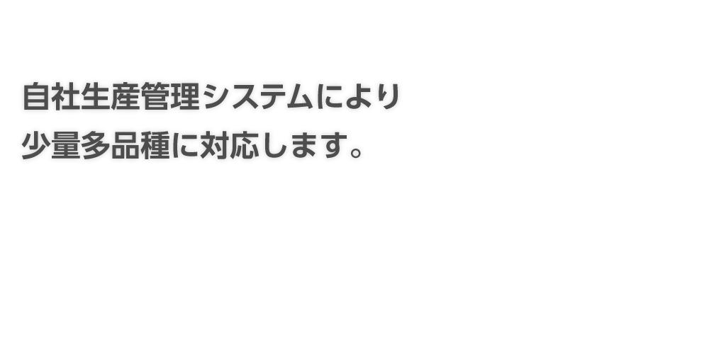 自社生産管理システムにより少量多品種に対応します。